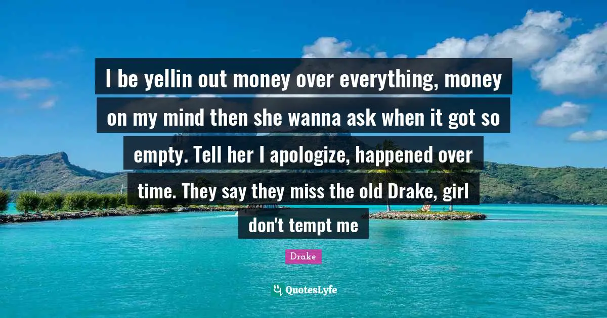 I be yellin out money over everything, money on my mind then she wanna ask when it got so empty. Tell her I apologize, happened over time. They say they miss the old Drake, girl don't tempt me