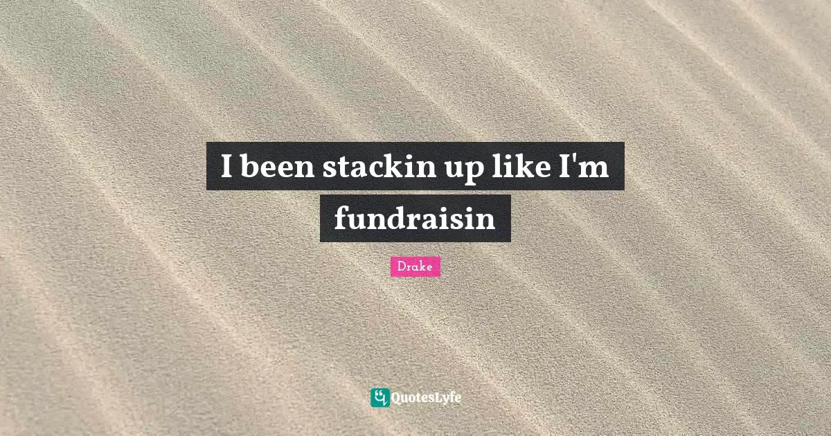 I been stackin up like I'm fundraisin