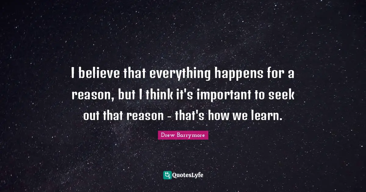 I believe that everything happens for a reason, but I think it's important to seek out that reason - that's how we learn.