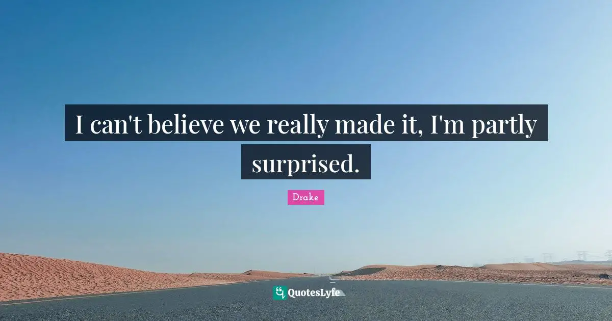 I can't believe we really made it, I'm partly surprised.