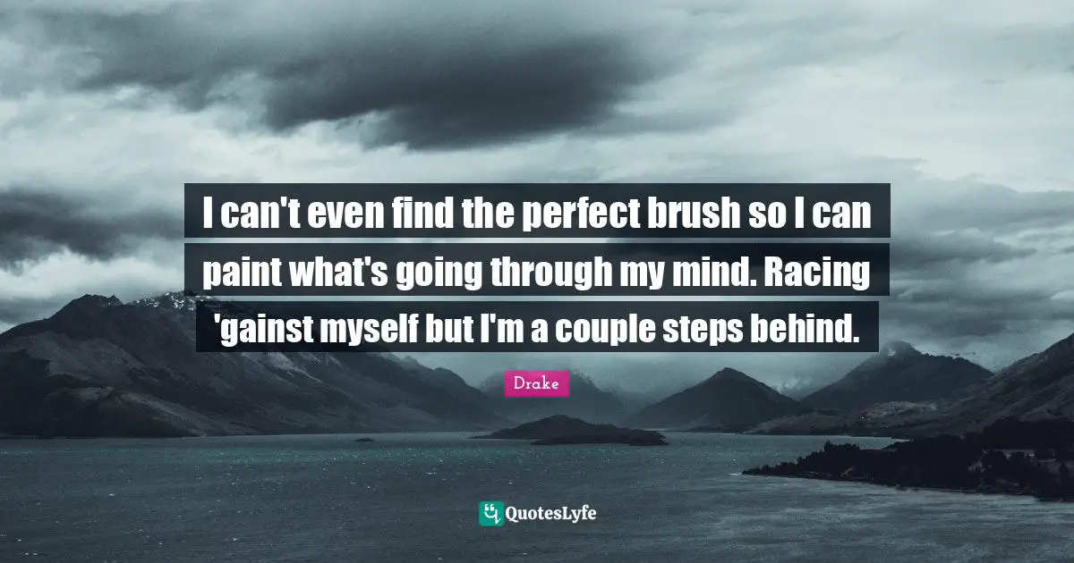 Couple Quotes: "I can't even find the perfect brush so I can paint what's going through my mind. Racing 'gainst myself but I'm a couple steps behind."