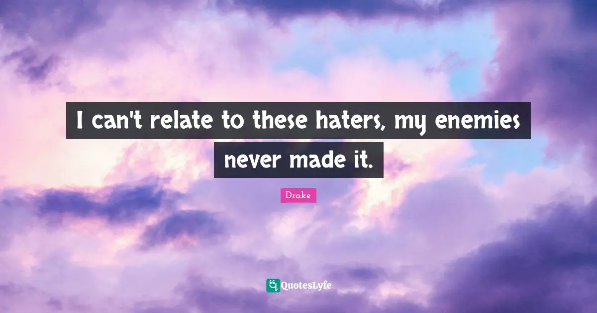 I can't relate to these haters, my enemies never made it.