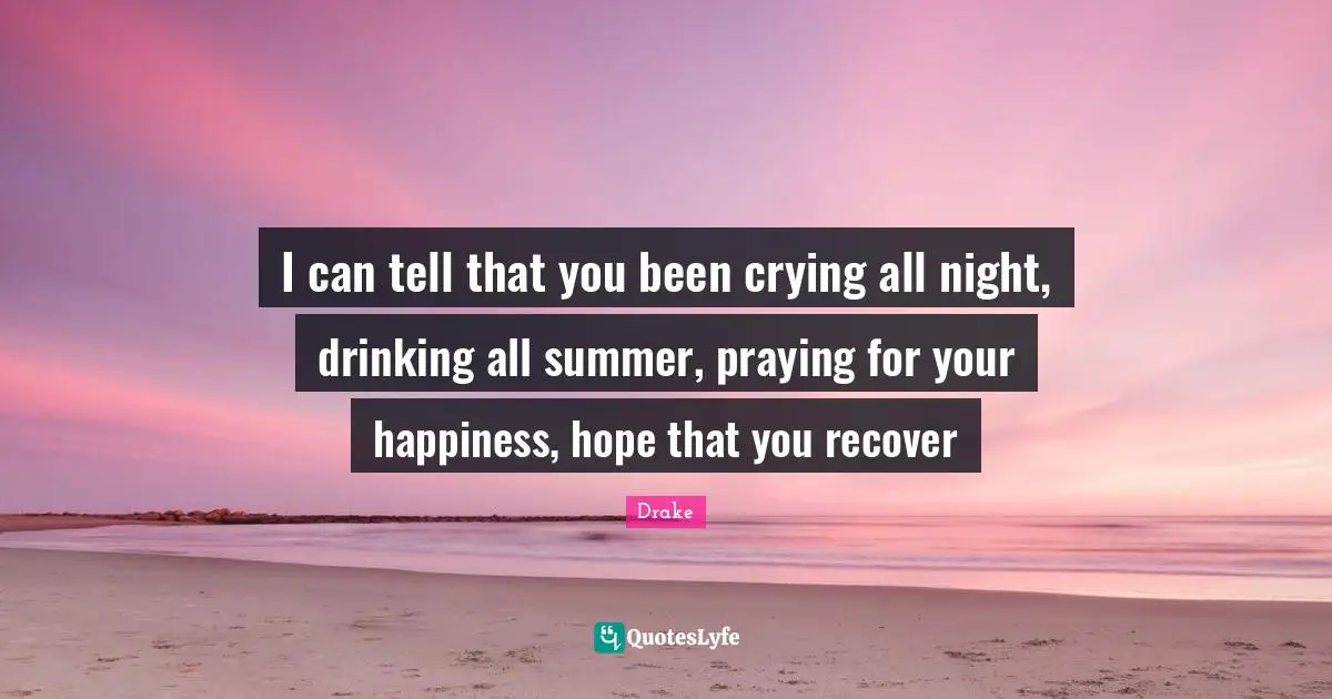 I can tell that you been crying all night, drinking all summer, praying for your happiness, hope that you recover