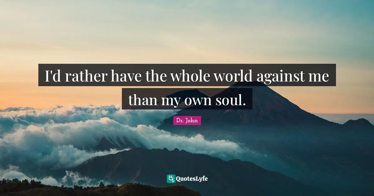 I'd rather have the whole world against me than my own soul.