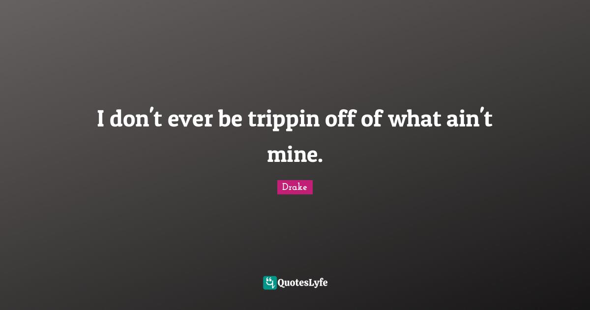Mines Quotes: "I don't ever be trippin off of what ain't mine."