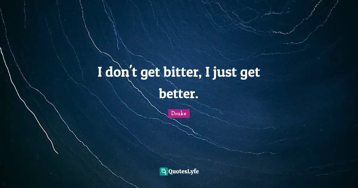 I don't get bitter, I just get better.