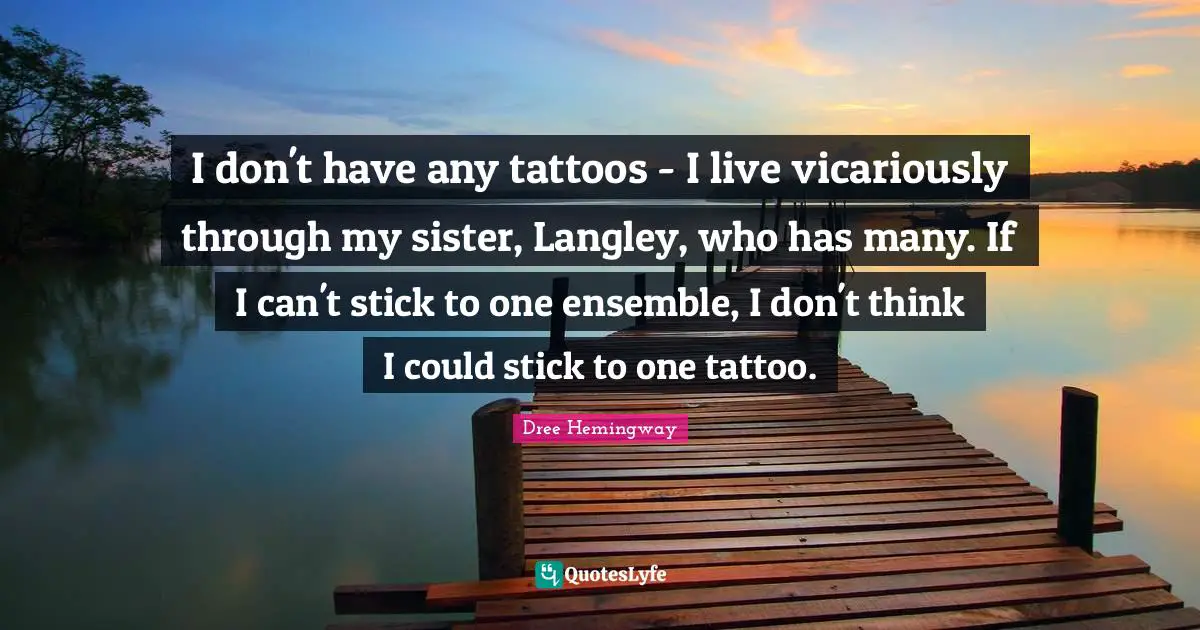 I don't have any tattoos - I live vicariously through my sister, Langley, who has many. If I can't stick to one ensemble, I don't think I could stick to one tattoo.
