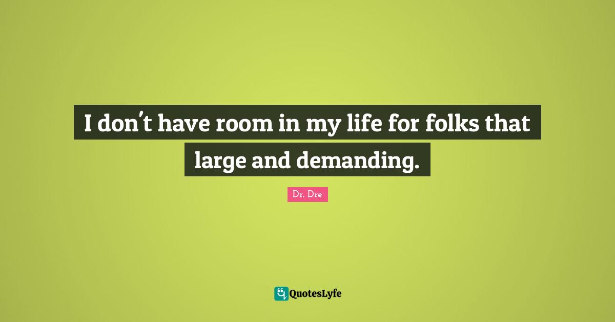 Dr. Dre Quotes: "I don't have room in my life for folks that large and demanding."