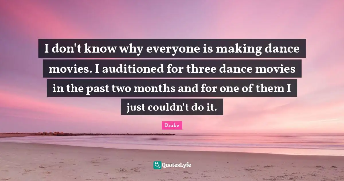 I don't know why everyone is making dance movies. I auditioned for three dance movies in the past two months and for one of them I just couldn't do it.