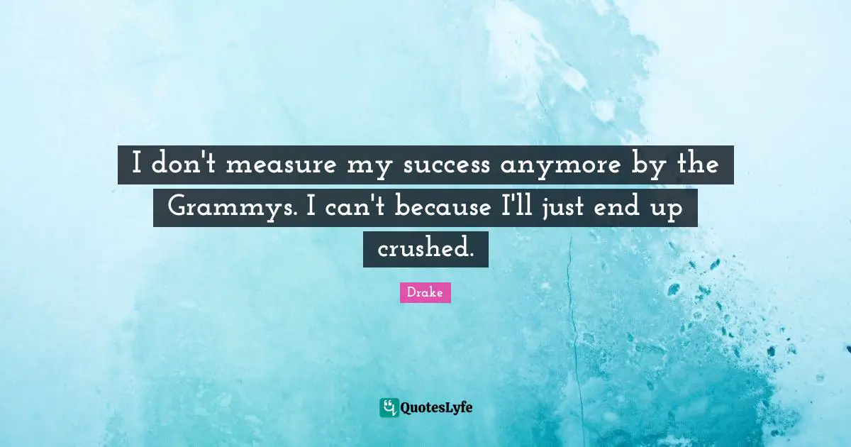 I don't measure my success anymore by the Grammys. I can't because I'll just end up crushed.