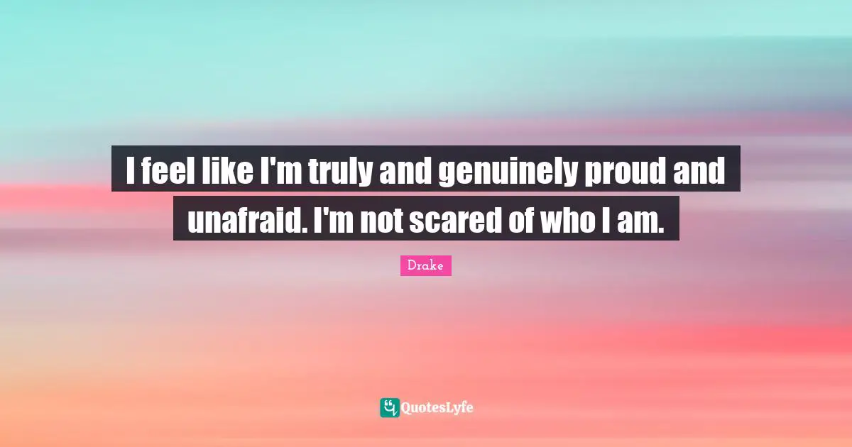 I feel like I'm truly and genuinely proud and unafraid. I'm not scared of who I am.