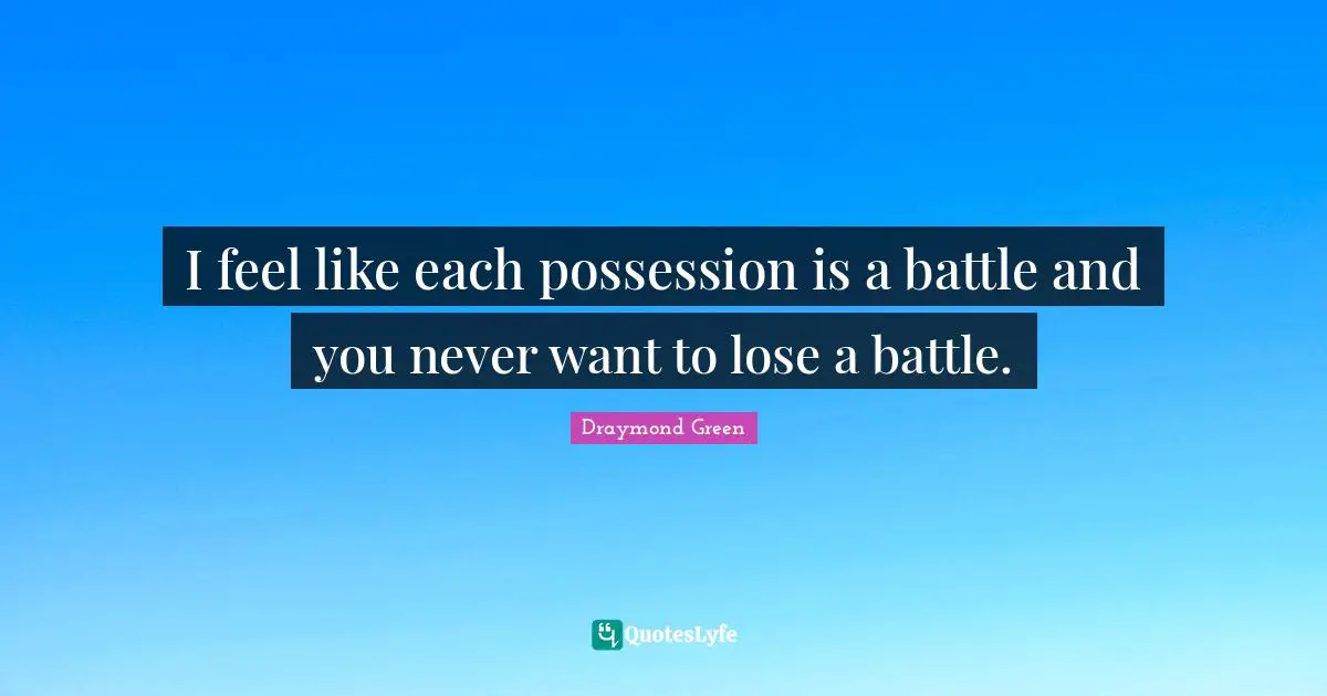 I feel like each possession is a battle and you never want to lose a battle.