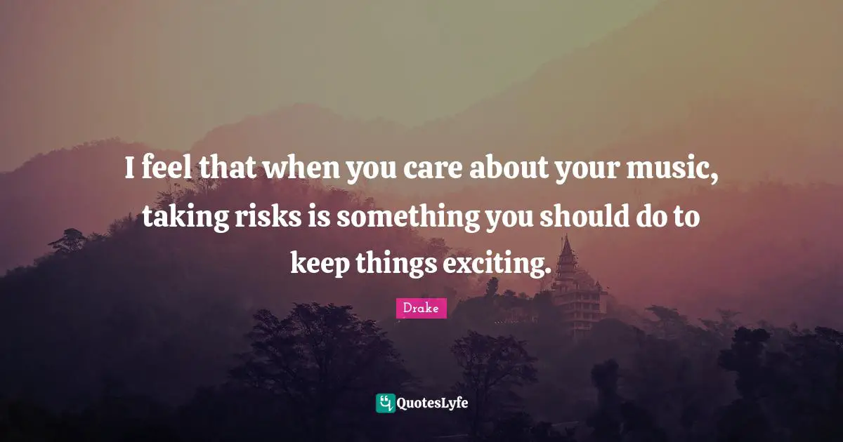 I feel that when you care about your music, taking risks is something you should do to keep things exciting.