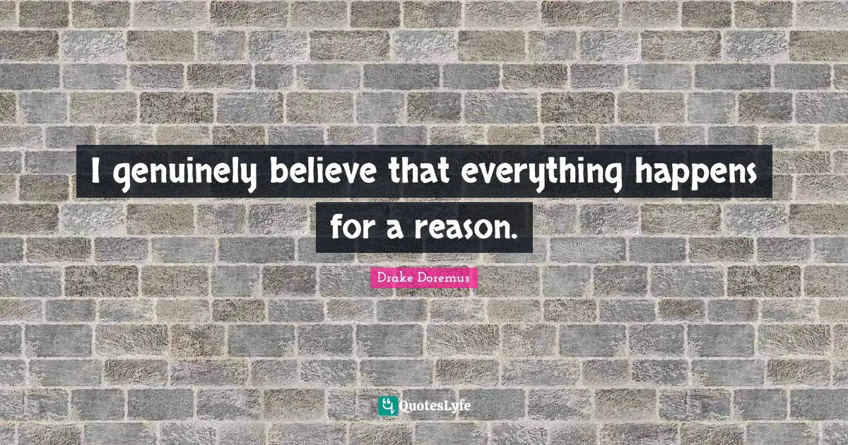 I genuinely believe that everything happens for a reason.