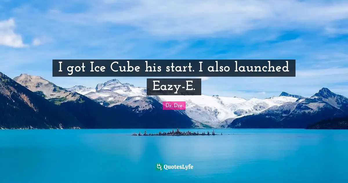 Dr. Dre Quotes: "I got Ice Cube his start. I also launched Eazy-E."