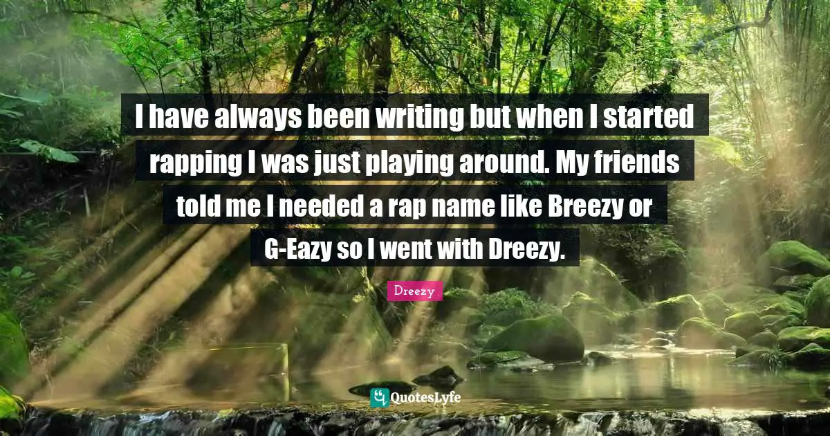 I have always been writing but when I started rapping I was just playing around. My friends told me I needed a rap name like Breezy or G-Eazy so I went with Dreezy.