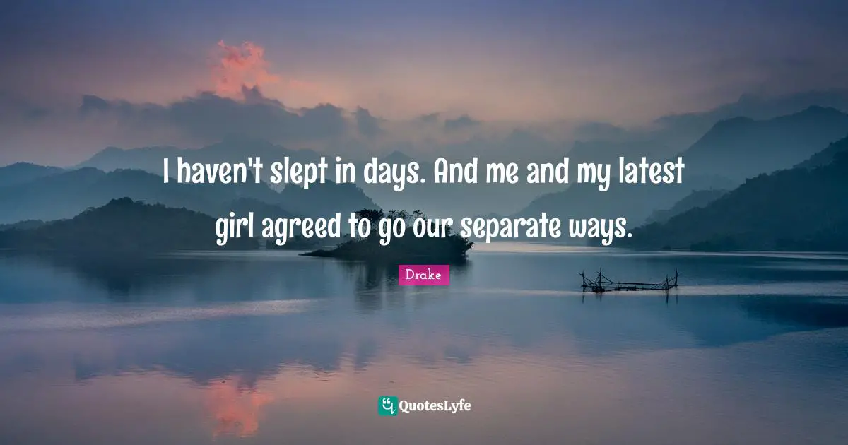 Be Separate Quotes: "I haven't slept in days. And me and my latest girl agreed to go our separate ways."