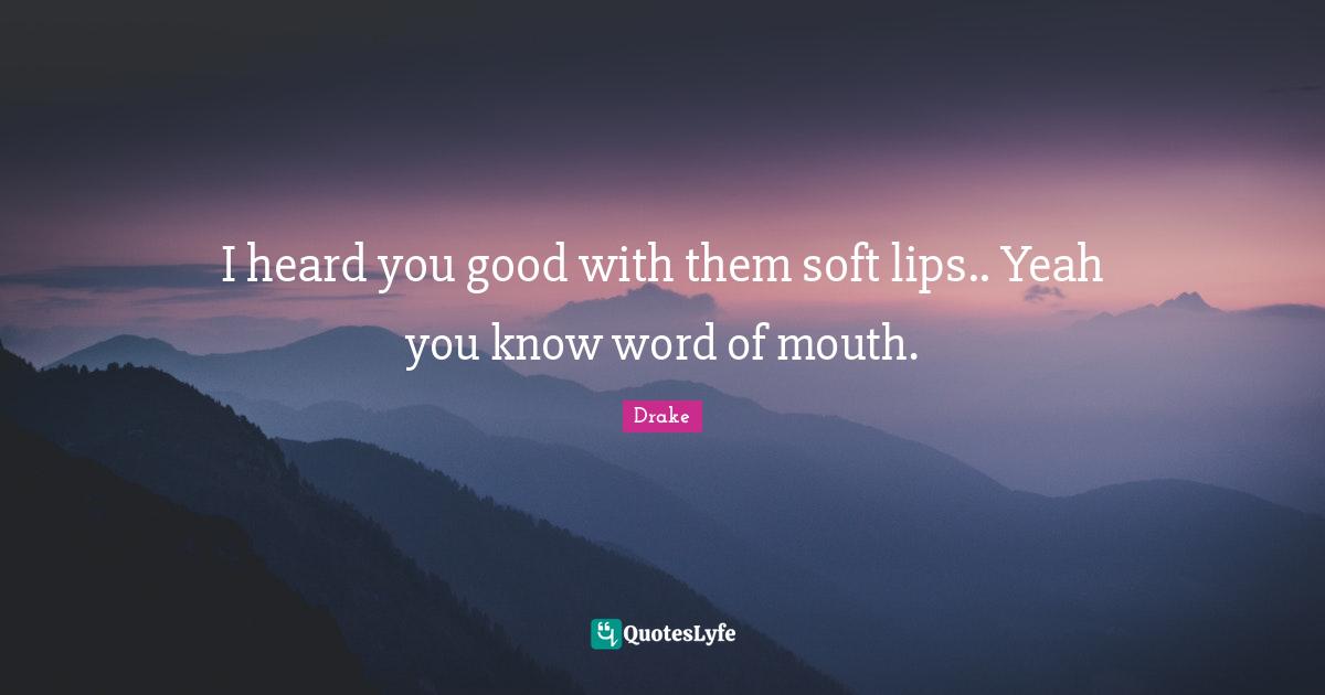 Word Of Mouth Quotes: "I heard you good with them soft lips.. Yeah you know word of mouth."