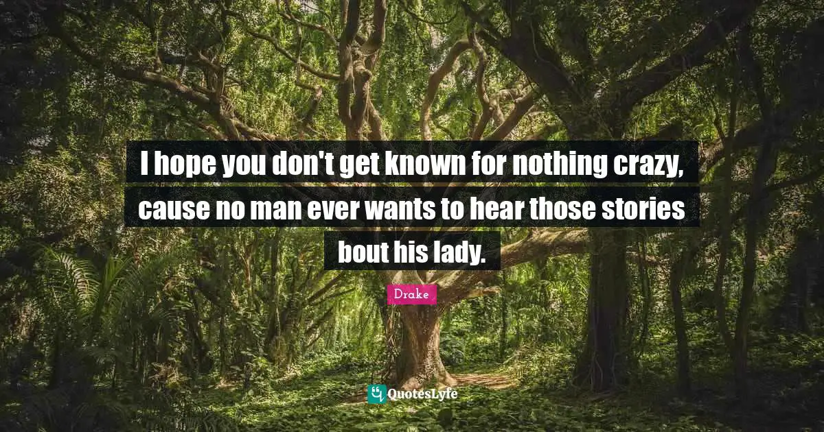 I hope you don't get known for nothing crazy, cause no man ever wants to hear those stories bout his lady.