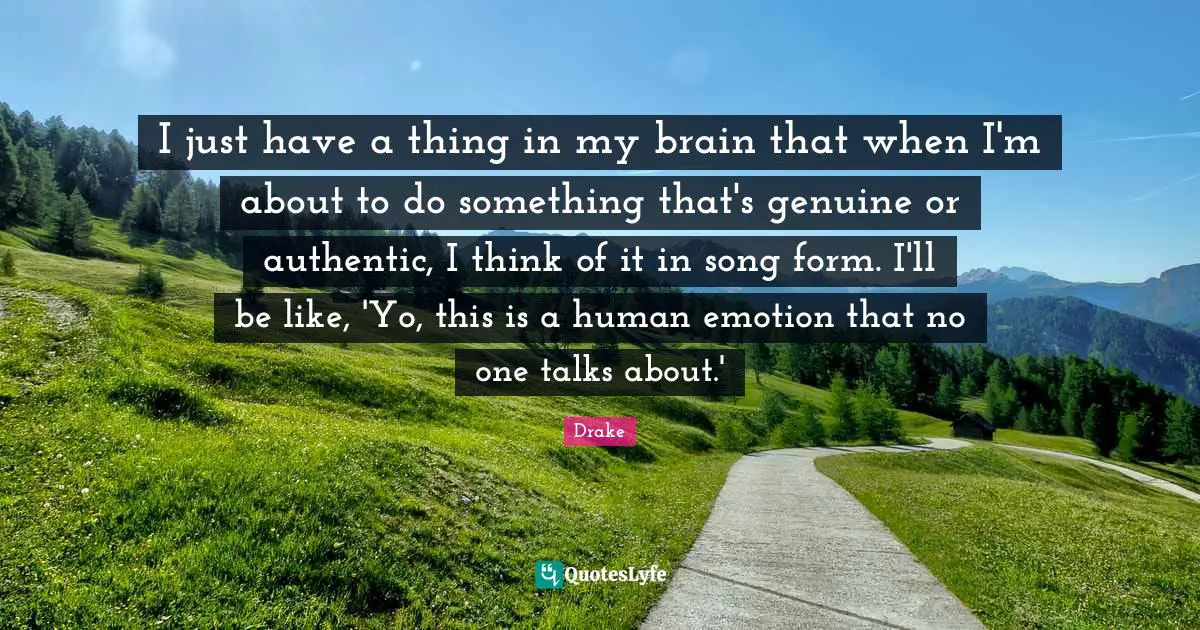 I just have a thing in my brain that when I'm about to do something that's genuine or authentic, I think of it in song form. I'll be like, 'Yo, this is a human emotion that no one talks about.'
