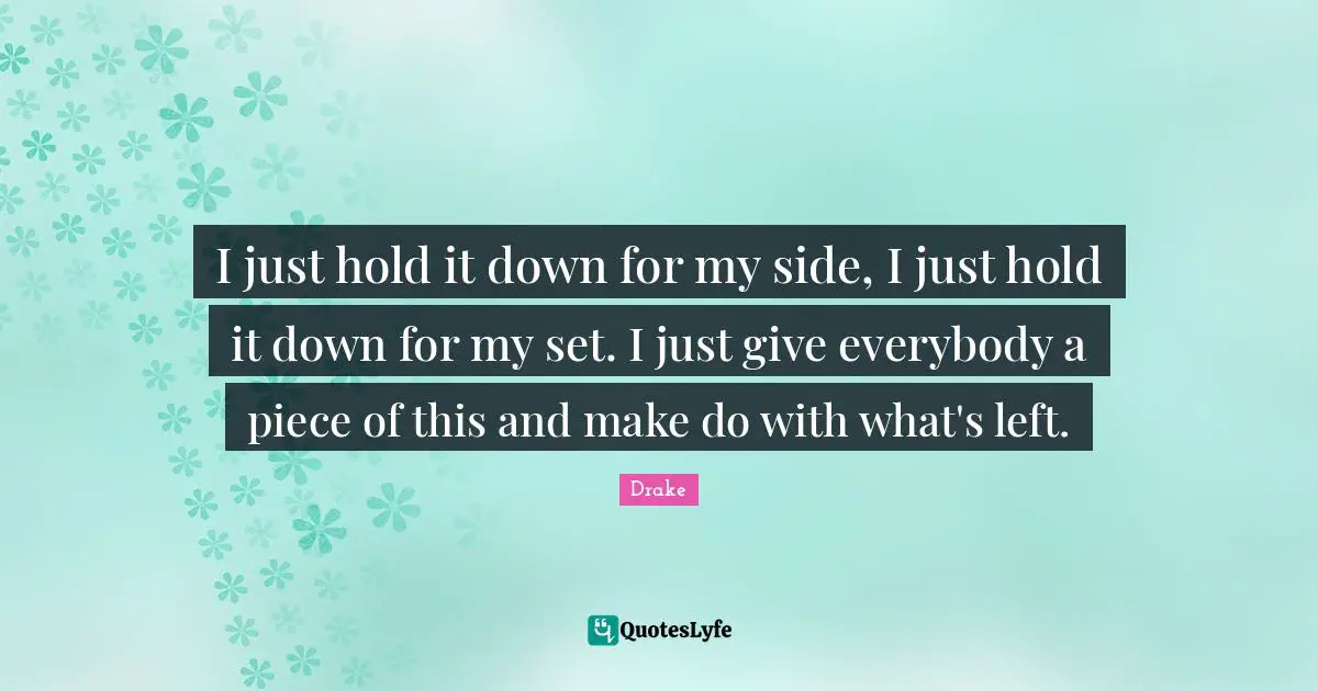 I just hold it down for my side, I just hold it down for my set. I just give everybody a piece of this and make do with what's left.