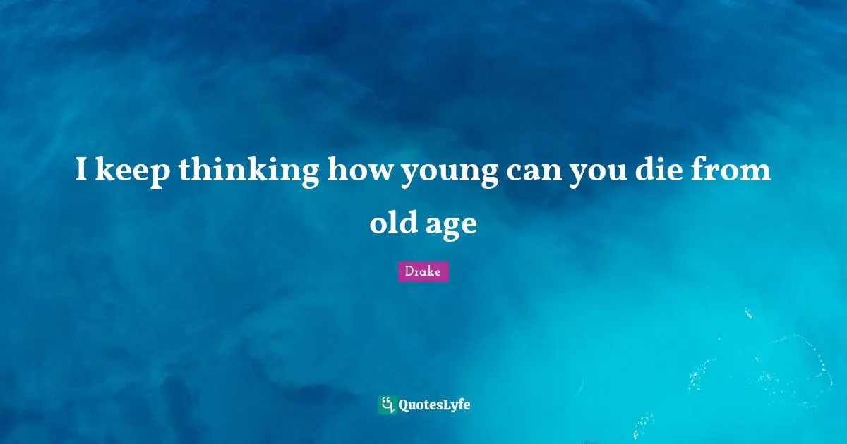 I keep thinking how young can you die from old age