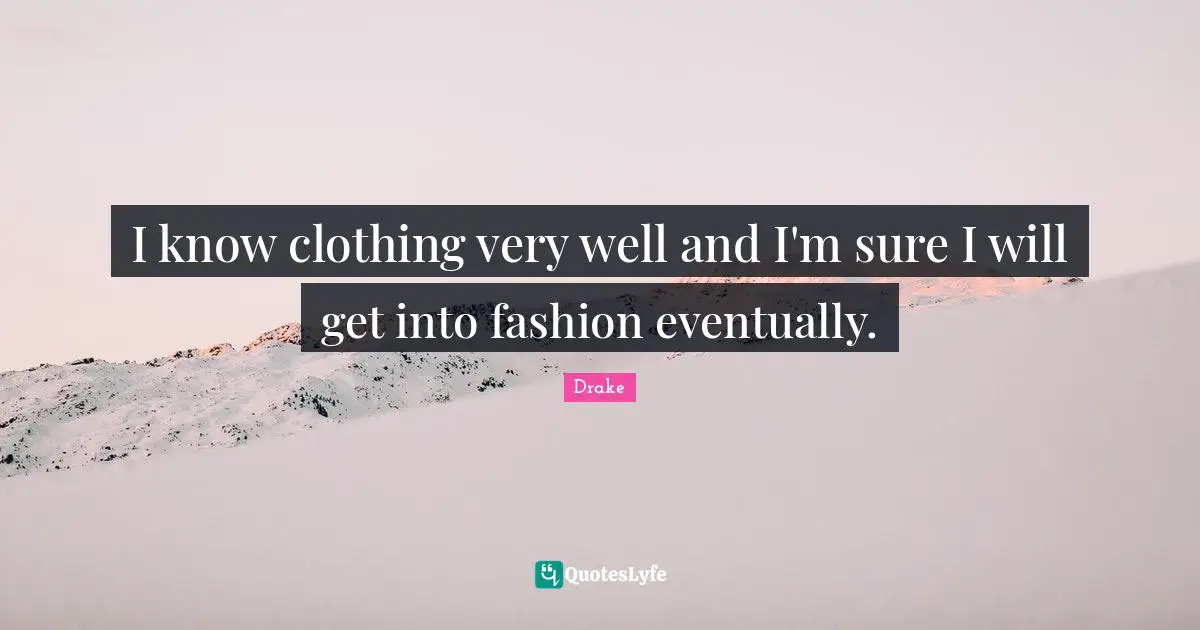 I know clothing very well and I'm sure I will get into fashion eventually.