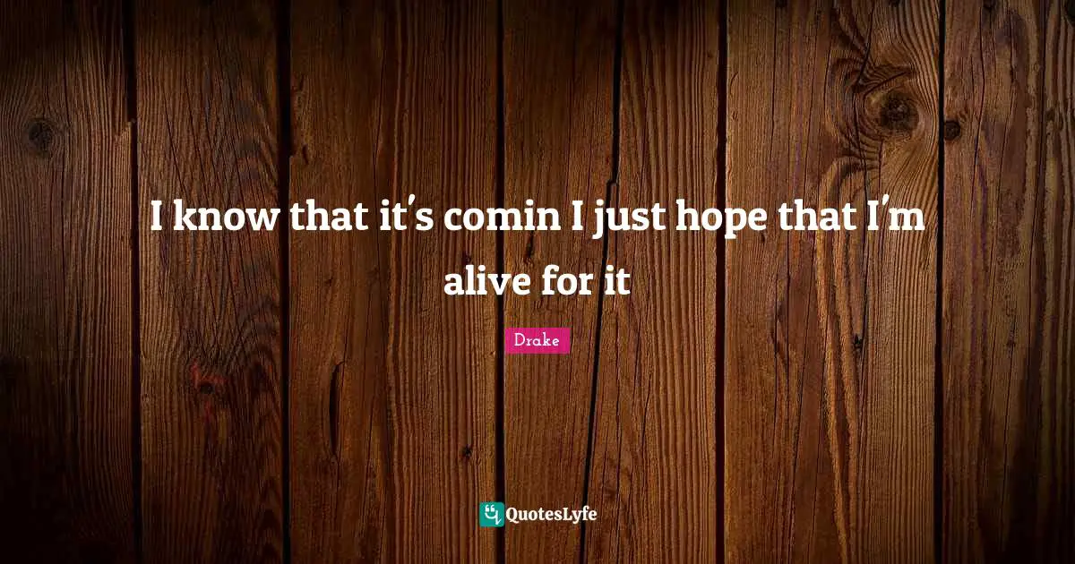 I know that it's comin I just hope that I'm alive for it