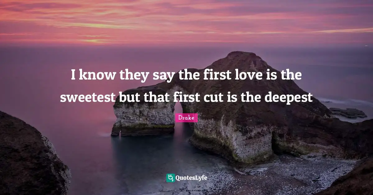I know they say the first love is the sweetest but that first cut is the deepest