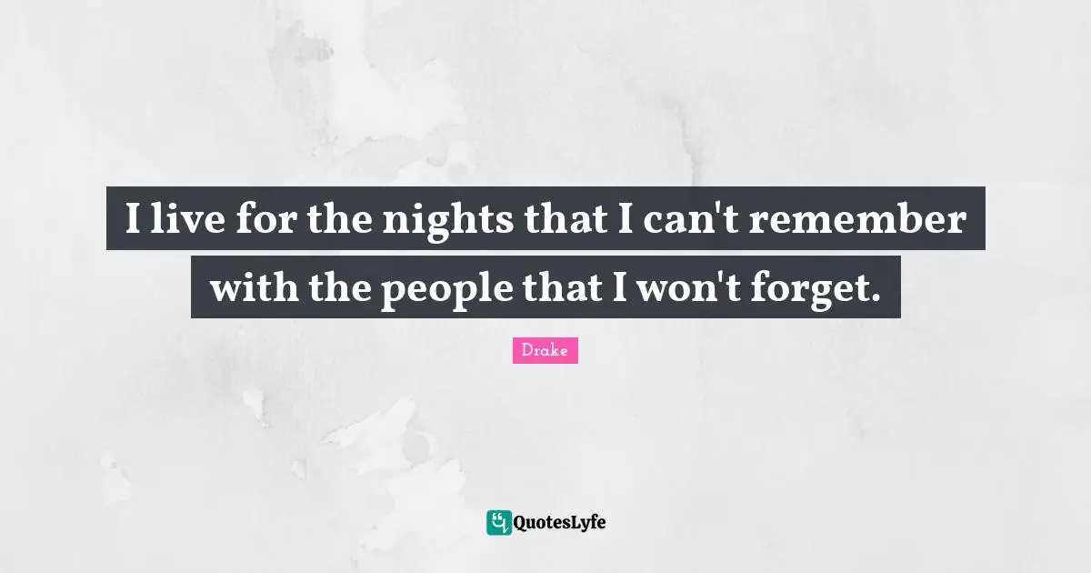 I live for the nights that I can't remember with the people that I won't forget.