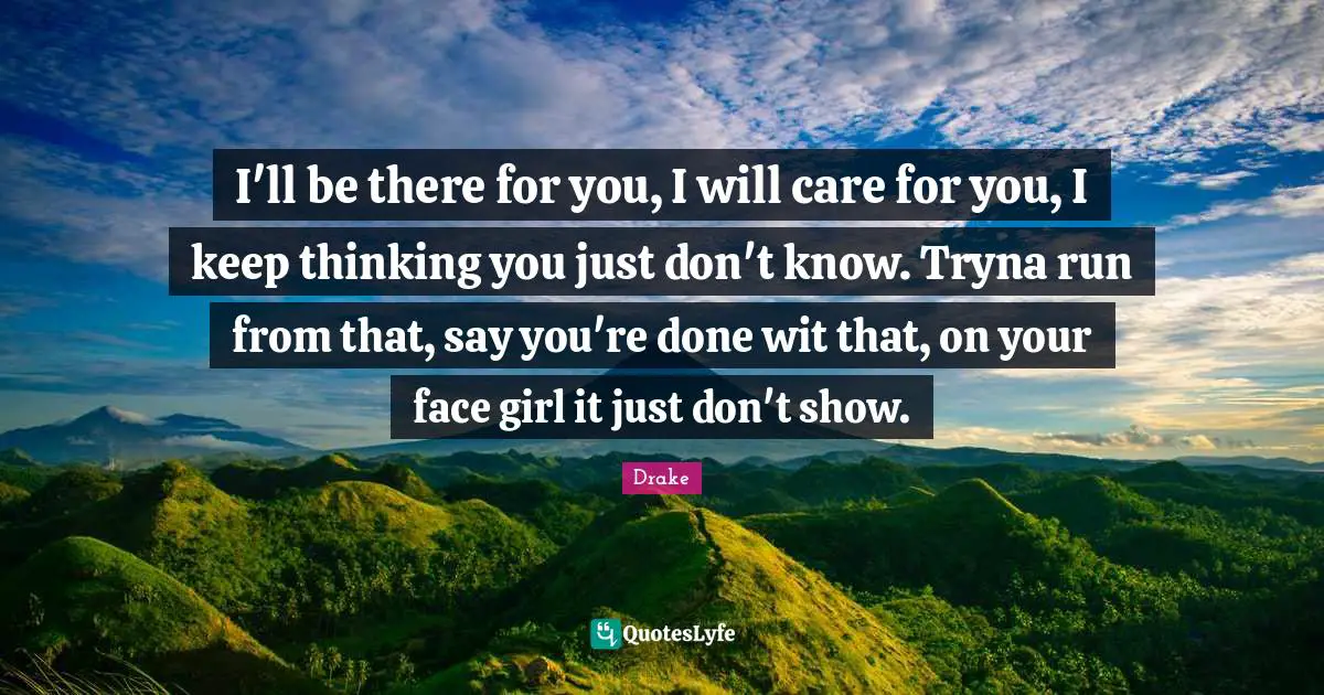 I'll be there for you, I will care for you, I keep thinking you just don't know. Tryna run from that, say you're done wit that, on your face girl it just don't show.