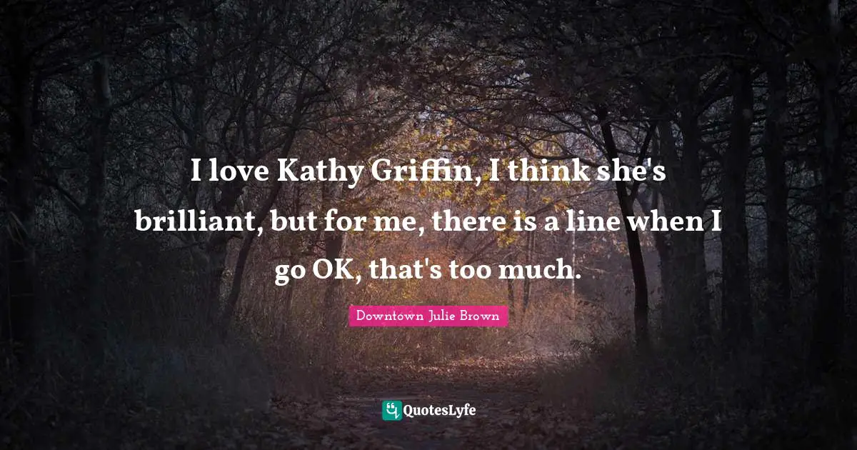 I love Kathy Griffin, I think she's brilliant, but for me, there is a line when I go OK, that's too much.