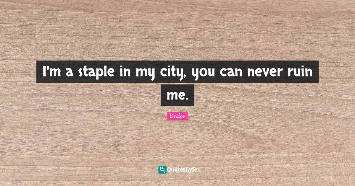 I'm a staple in my city, you can never ruin me.