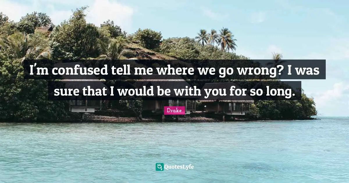 I'm confused tell me where we go wrong? I was sure that I would be with you for so long.