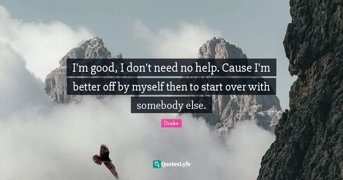 Better Off Quotes: "I'm good, I don't need no help. Cause I'm better off by myself then to start over with somebody else."