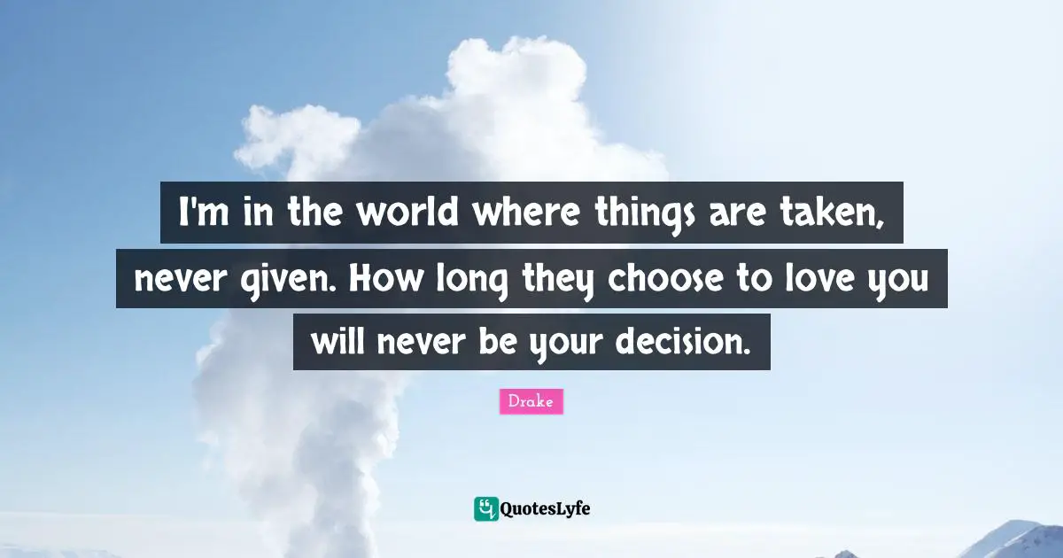 I'm in the world where things are taken, never given. How long they choose to love you will never be your decision.