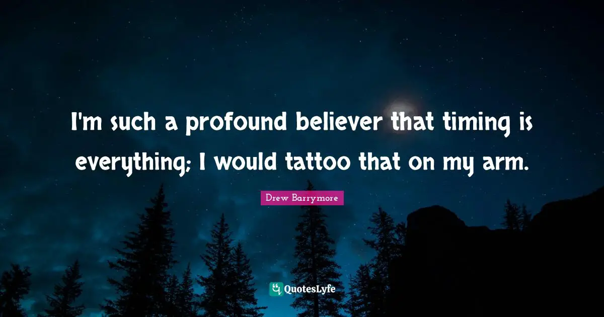 I'm such a profound believer that timing is everything; I would tattoo that on my arm.