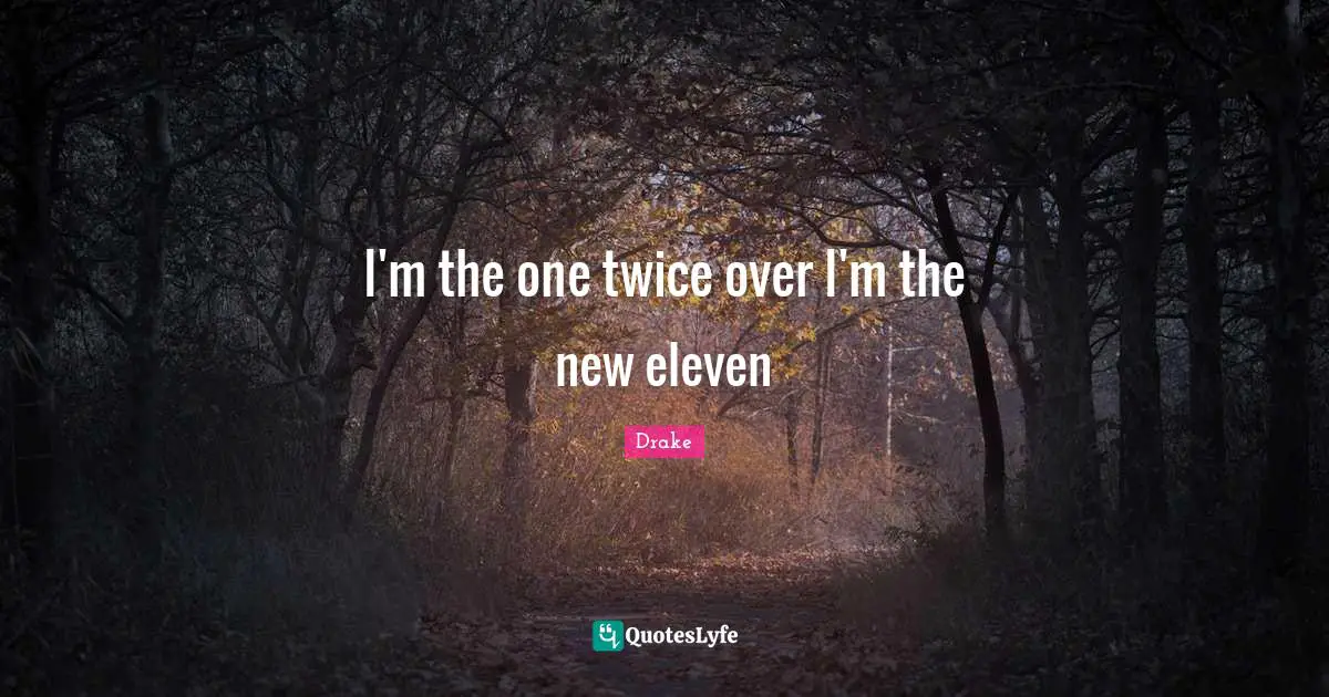I'm the one twice over I'm the new eleven