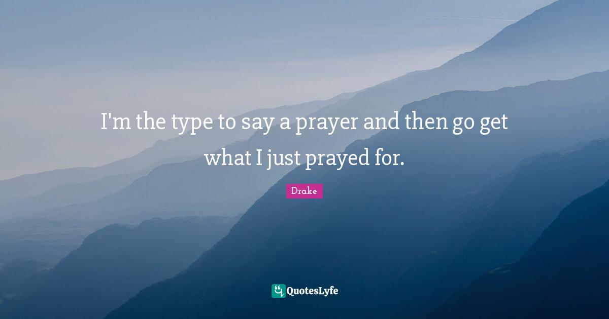 Drake Quotes: I'm the type to say a prayer and then go get what I just prayed for.
