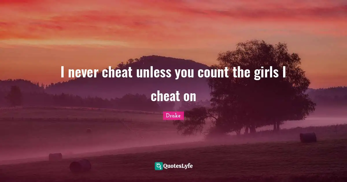 I never cheat unless you count the girls I cheat on