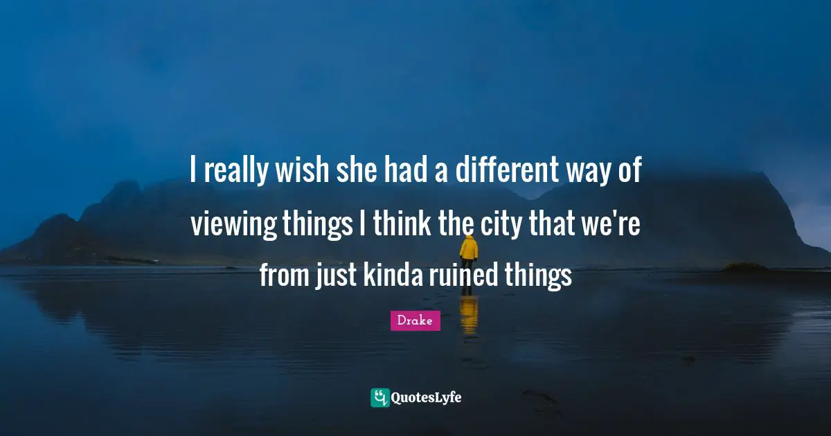 I really wish she had a different way of viewing things I think the city that we're from just kinda ruined things