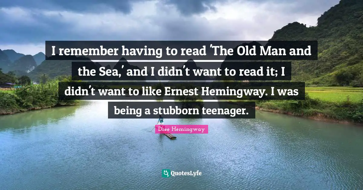 I remember having to read 'The Old Man and the Sea,' and I didn't want to read it; I didn't want to like Ernest Hemingway. I was being a stubborn teenager.