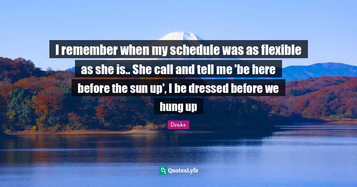 Remember When Quotes: "I remember when my schedule was as flexible as she is.. She call and tell me 'be here before the sun up', I be dressed before we hung up"