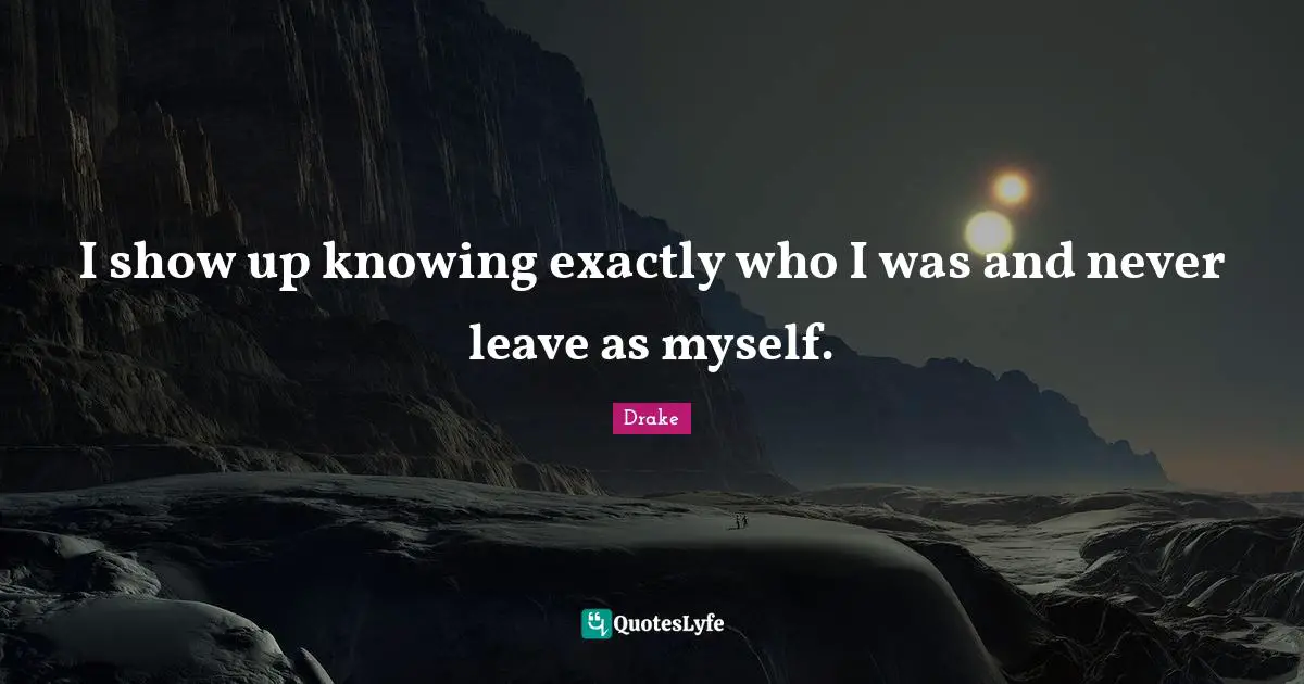 Drake Quotes: "I show up knowing exactly who I was and never leave as myself."