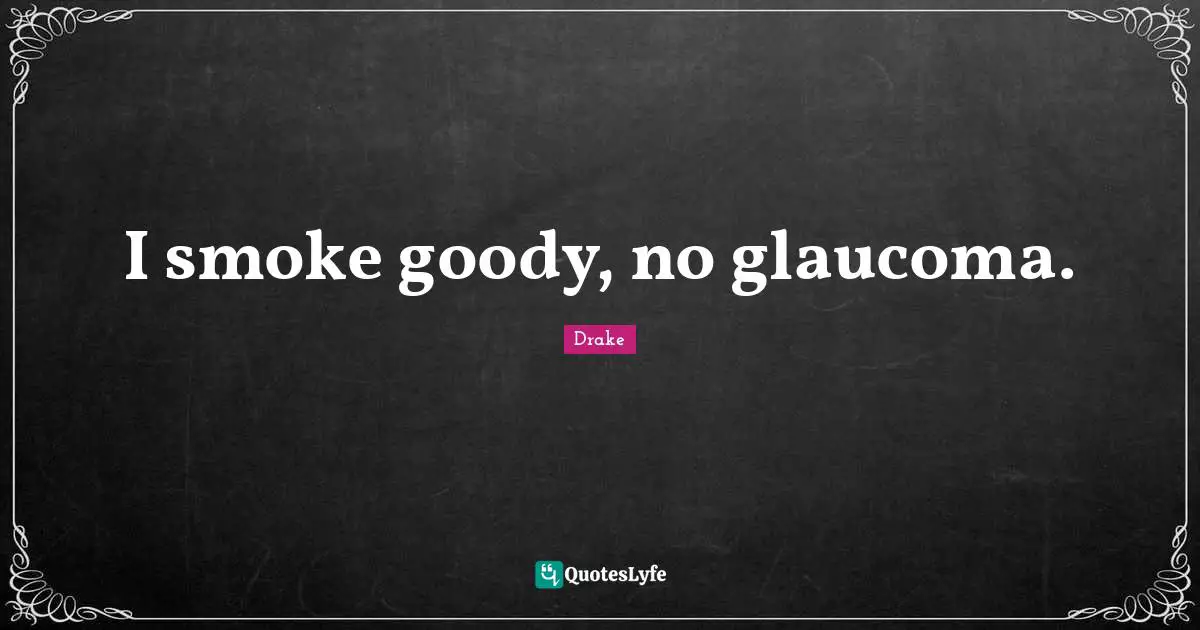 I smoke goody, no glaucoma.
