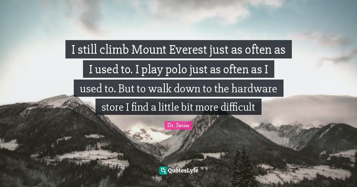 I still climb Mount Everest just as often as I used to. I play polo just as often as I used to. But to walk down to the hardware store I find a little bit more difficult