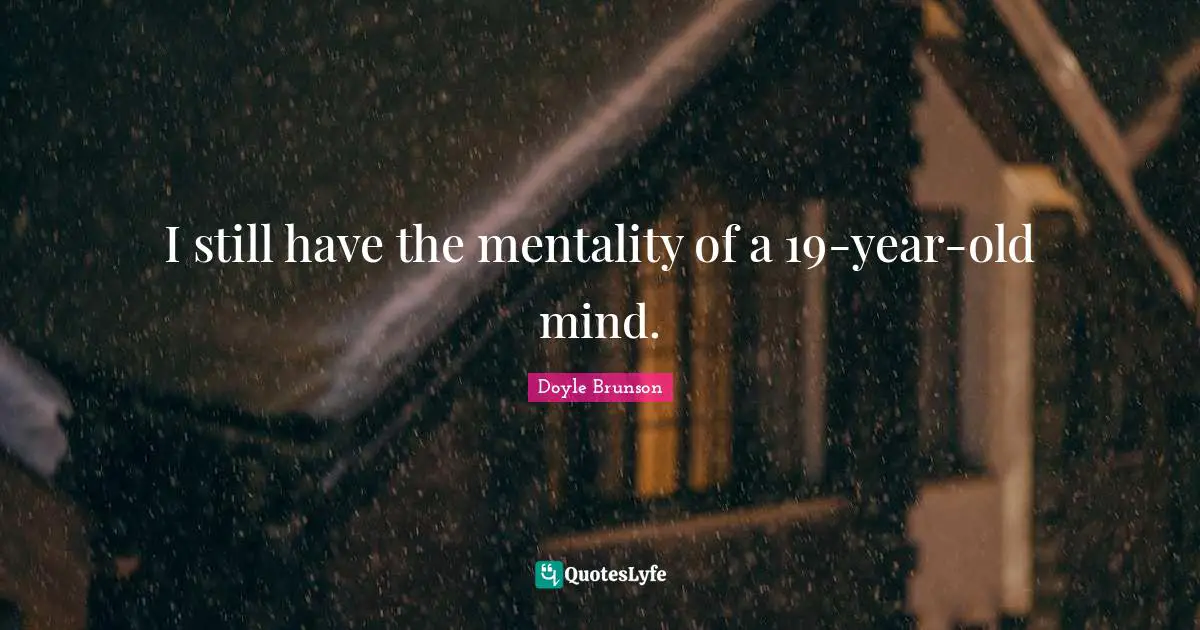 I still have the mentality of a 19-year-old mind.