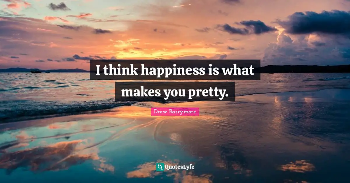 I think happiness is what makes you pretty.