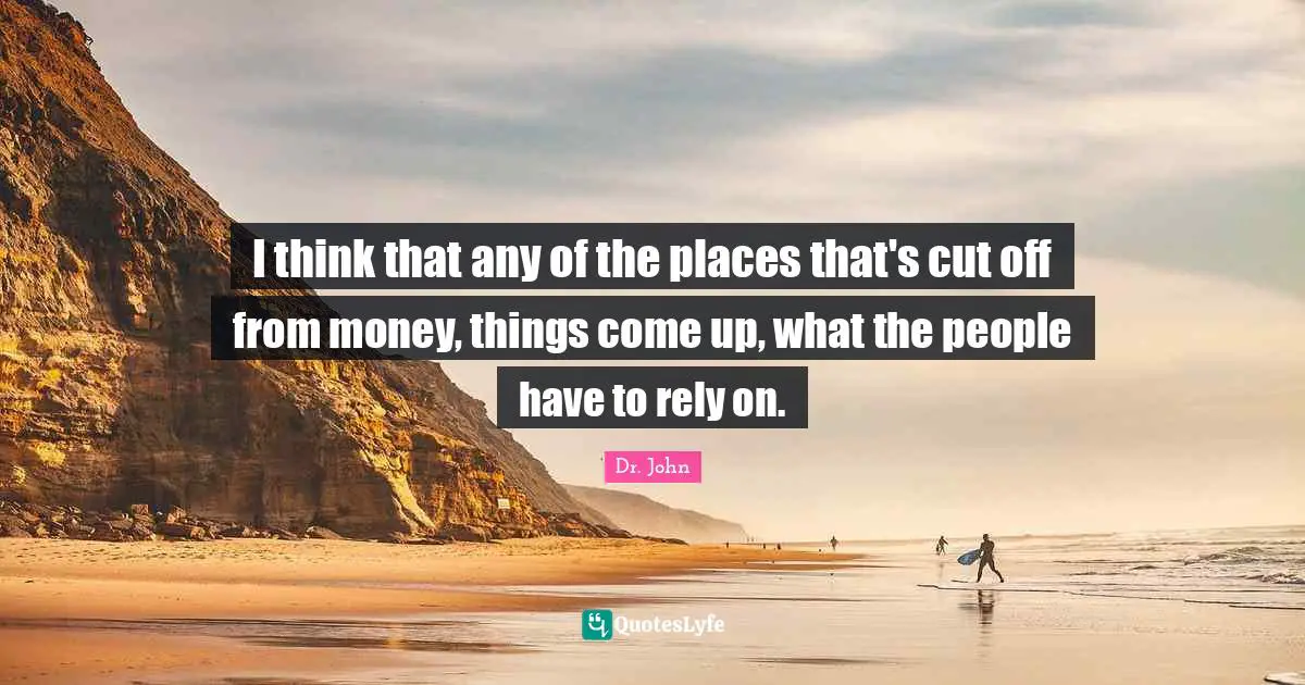 I think that any of the places that's cut off from money, things come up, what the people have to rely on.