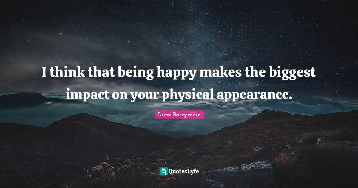 I think that being happy makes the biggest impact on your physical appearance.
